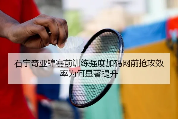 石宇奇亚锦赛前训练强度加码网前抢攻效率为何显著提升