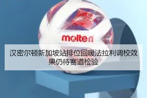 汉密尔顿新加坡站排位回暖法拉利调校效果仍待赛道检验